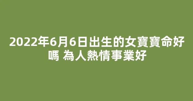 2022年6月6日出生的女寶寶命好嗎 為人熱情事業好